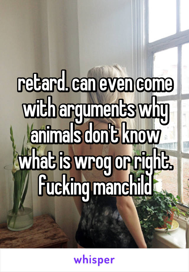 retard. can even come with arguments why animals don't know what is wrog or right. fucking manchild