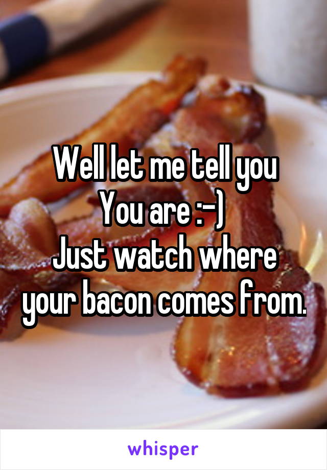 Well let me tell you
You are :-) 
Just watch where your bacon comes from.