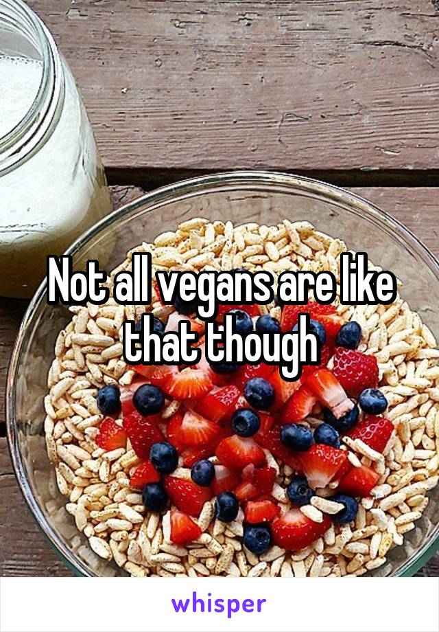 Not all vegans are like that though