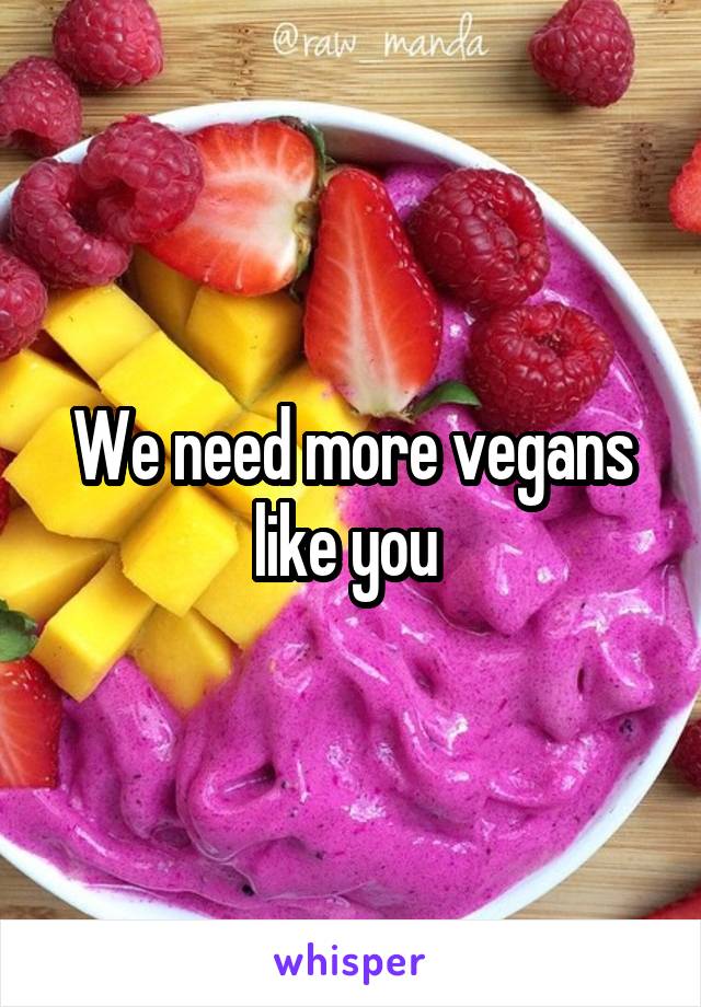 We need more vegans like you 