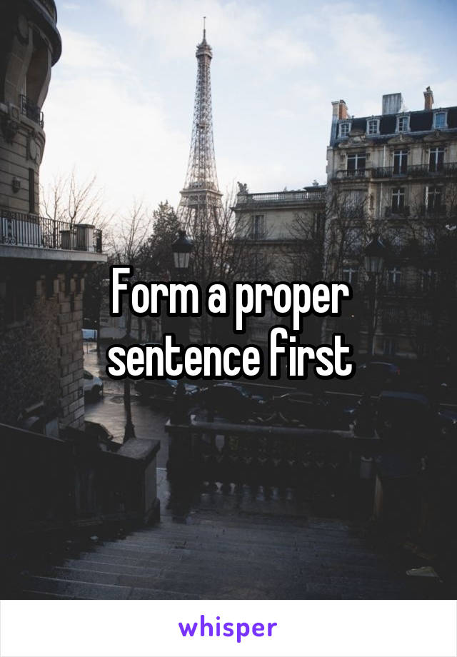 Form a proper sentence first