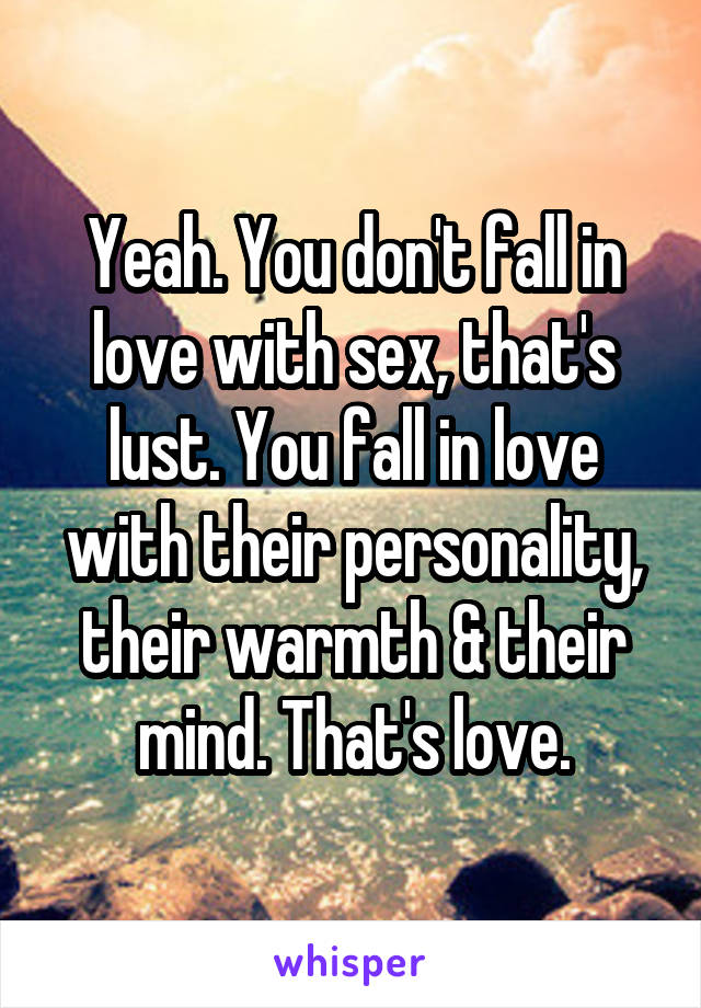 Yeah. You don't fall in love with sex, that's lust. You fall in love with their personality, their warmth & their mind. That's love.