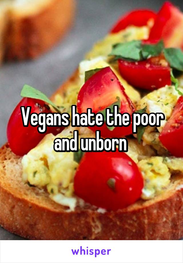 Vegans hate the poor and unborn 