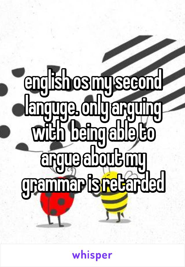 english os my second languge. only arguing with  being able to argue about my grammar is retarded