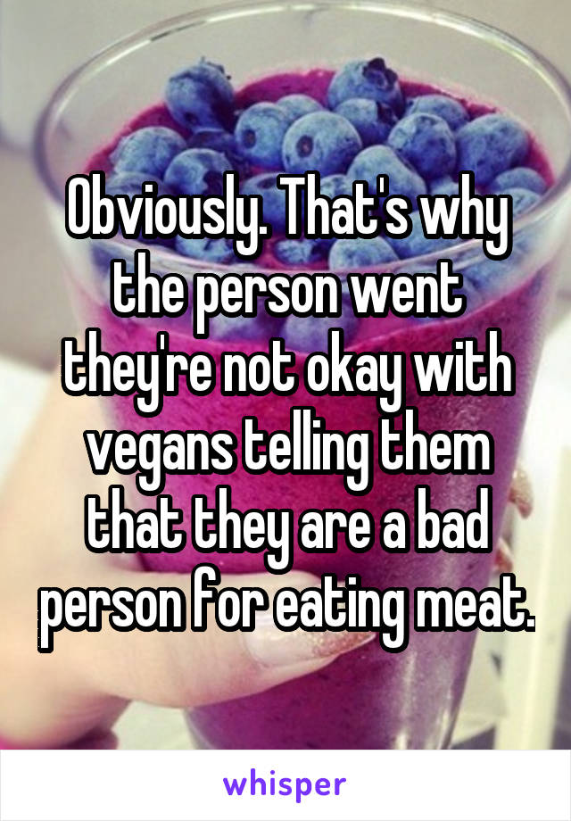 Obviously. That's why the person went they're not okay with vegans telling them that they are a bad person for eating meat.