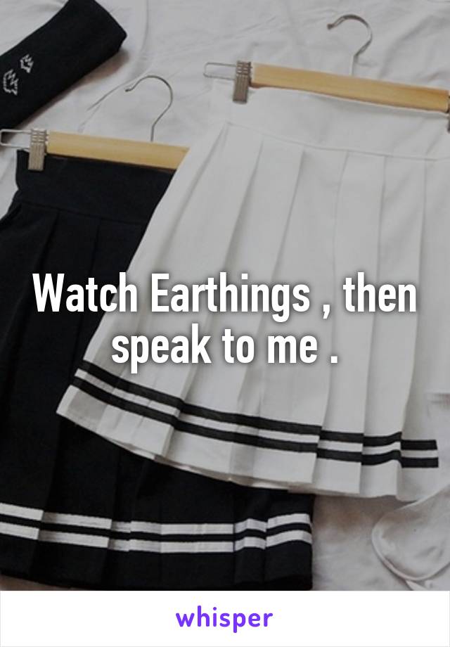 Watch Earthings , then speak to me .