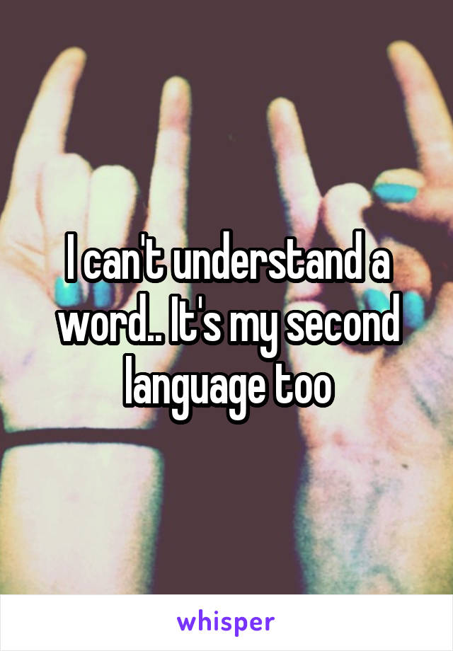 I can't understand a word.. It's my second language too