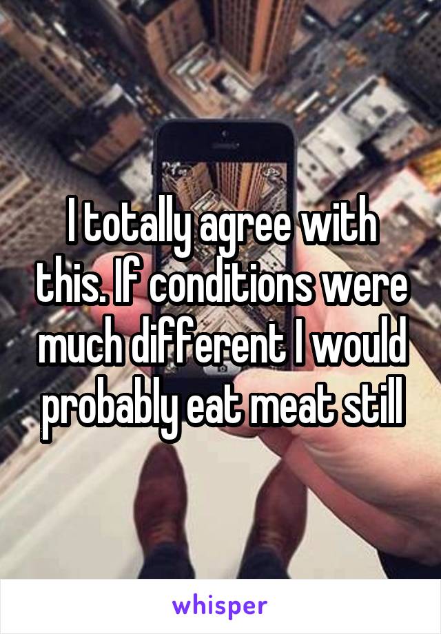 I totally agree with this. If conditions were much different I would probably eat meat still