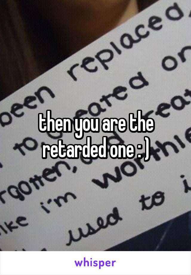 then you are the retarded one : )