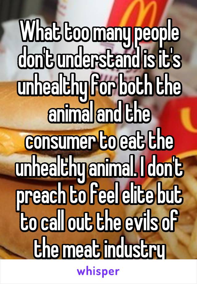 What too many people don't understand is it's unhealthy for both the animal and the consumer to eat the unhealthy animal. I don't preach to feel elite but to call out the evils of the meat industry