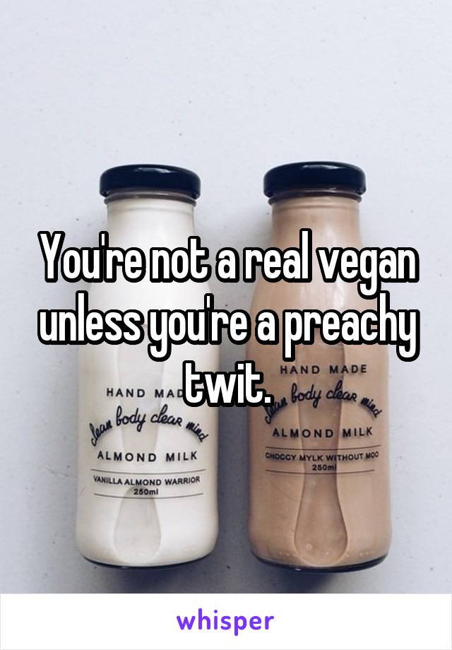 You're not a real vegan unless you're a preachy twit.