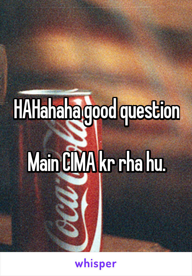 HAHahaha good question 
Main CIMA kr rha hu.