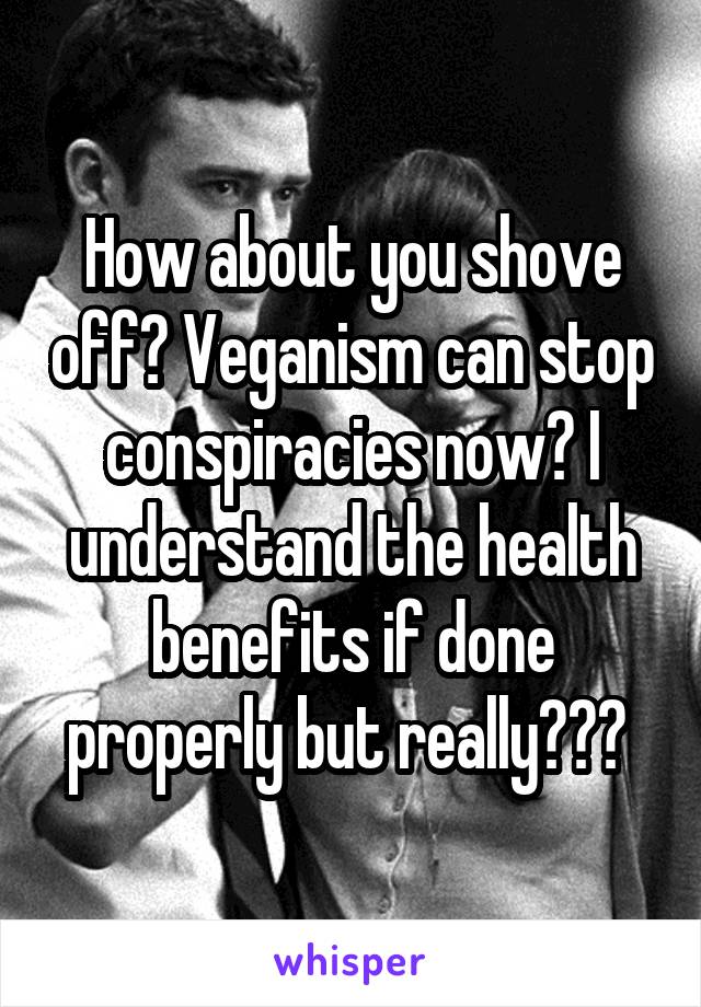 How about you shove off? Veganism can stop conspiracies now? I understand the health benefits if done properly but really??? 