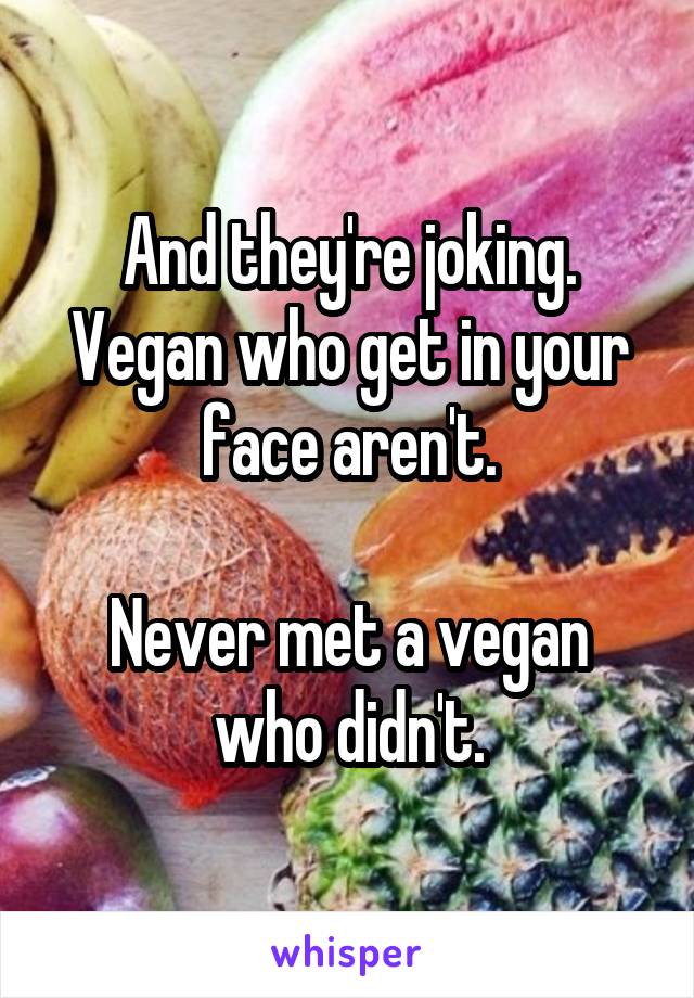 And they're joking. Vegan who get in your face aren't.

Never met a vegan who didn't.