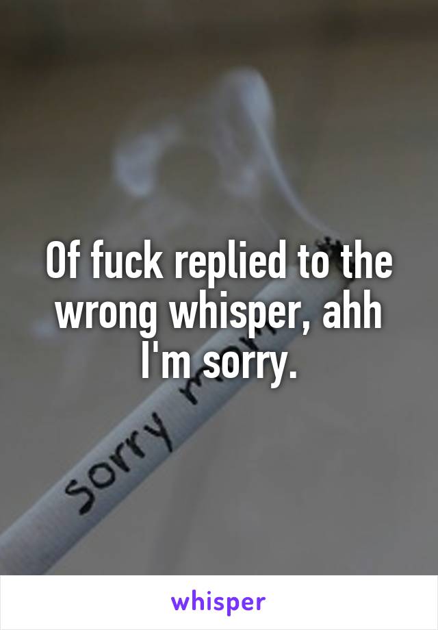 Of fuck replied to the wrong whisper, ahh I'm sorry.