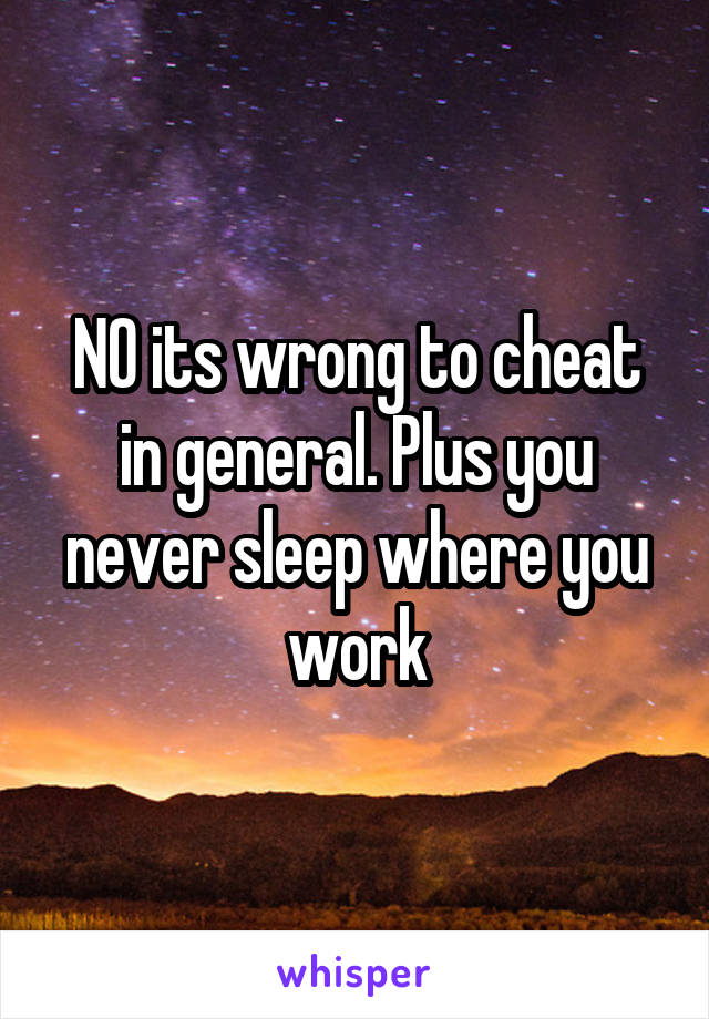 NO its wrong to cheat in general. Plus you never sleep where you work