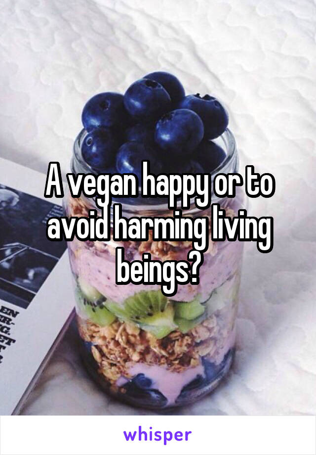 A vegan happy or to avoid harming living beings?