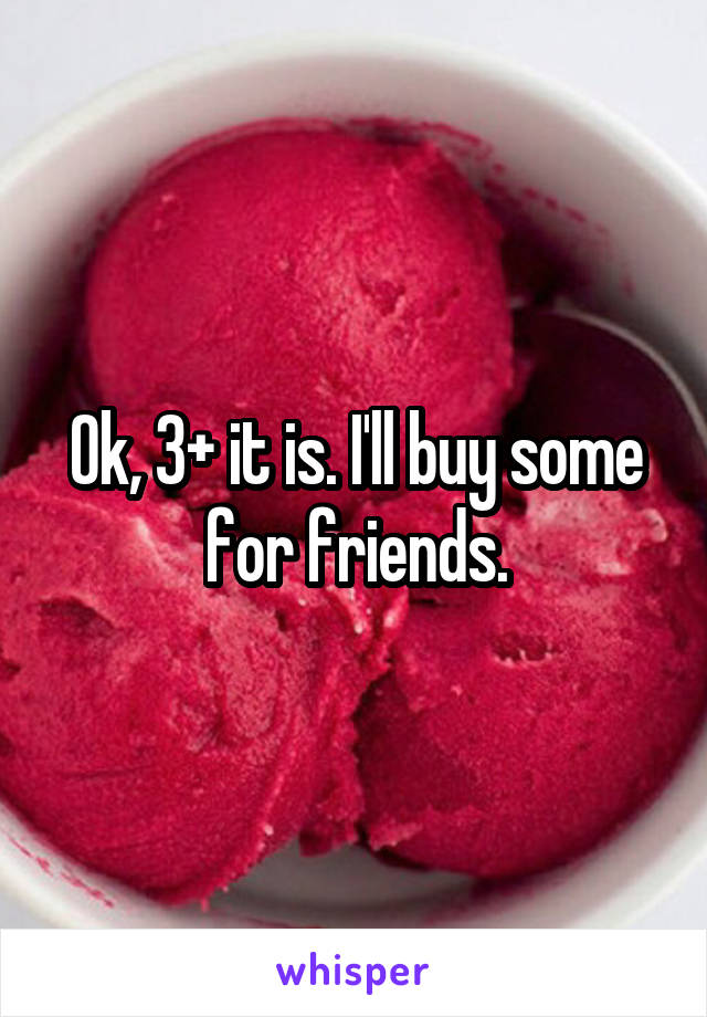 Ok, 3+ it is. I'll buy some for friends.