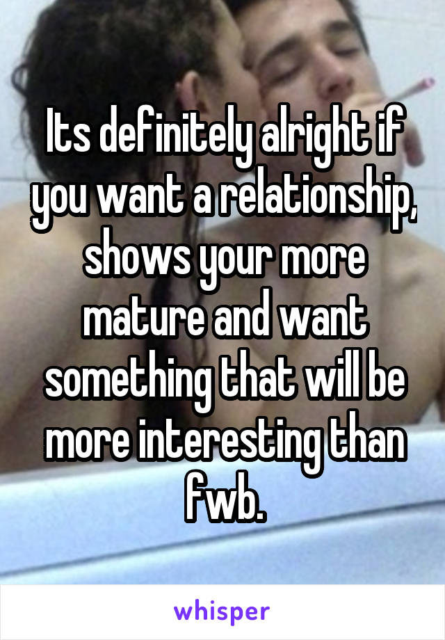 Its definitely alright if you want a relationship, shows your more mature and want something that will be more interesting than fwb.