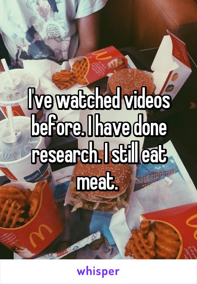 I've watched videos before. I have done research. I still eat meat. 