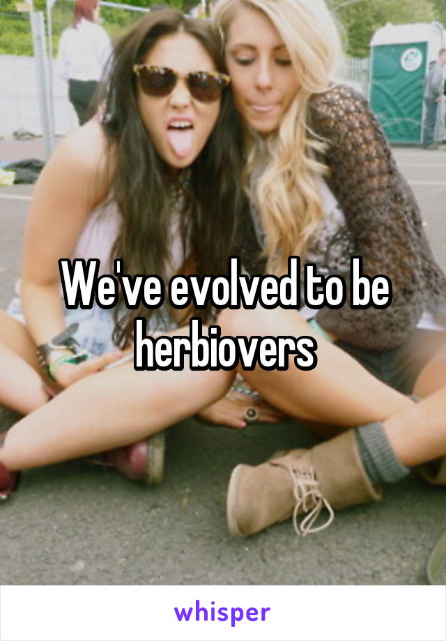 We've evolved to be herbiovers