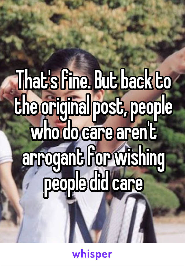 That's fine. But back to the original post, people who do care aren't arrogant for wishing people did care