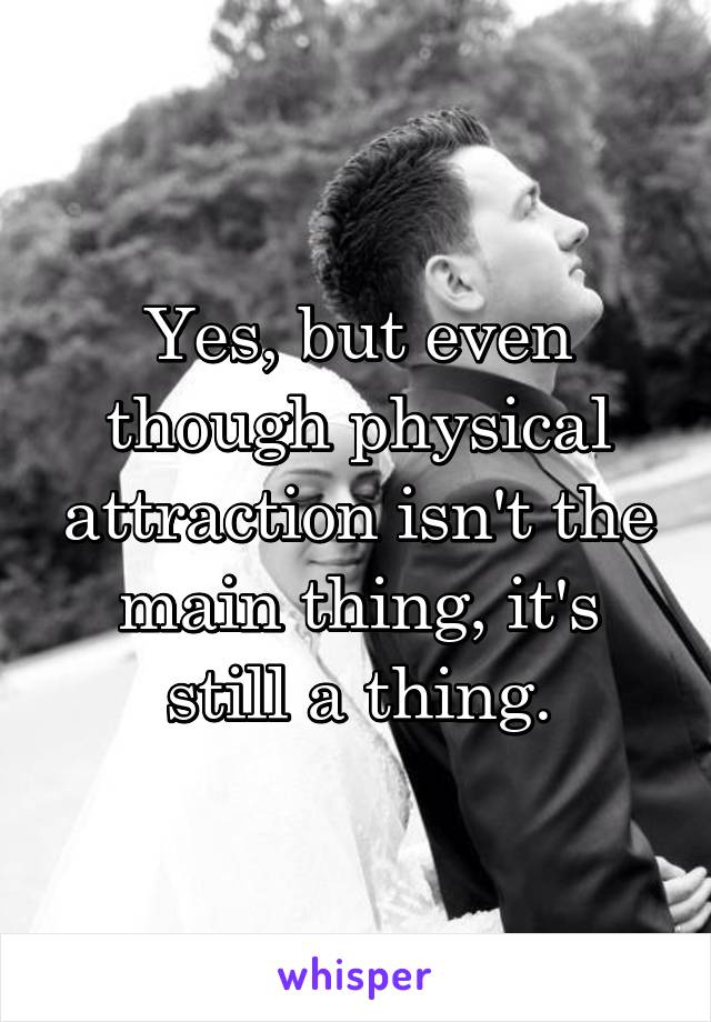 Yes, but even though physical attraction isn't the main thing, it's still a thing.