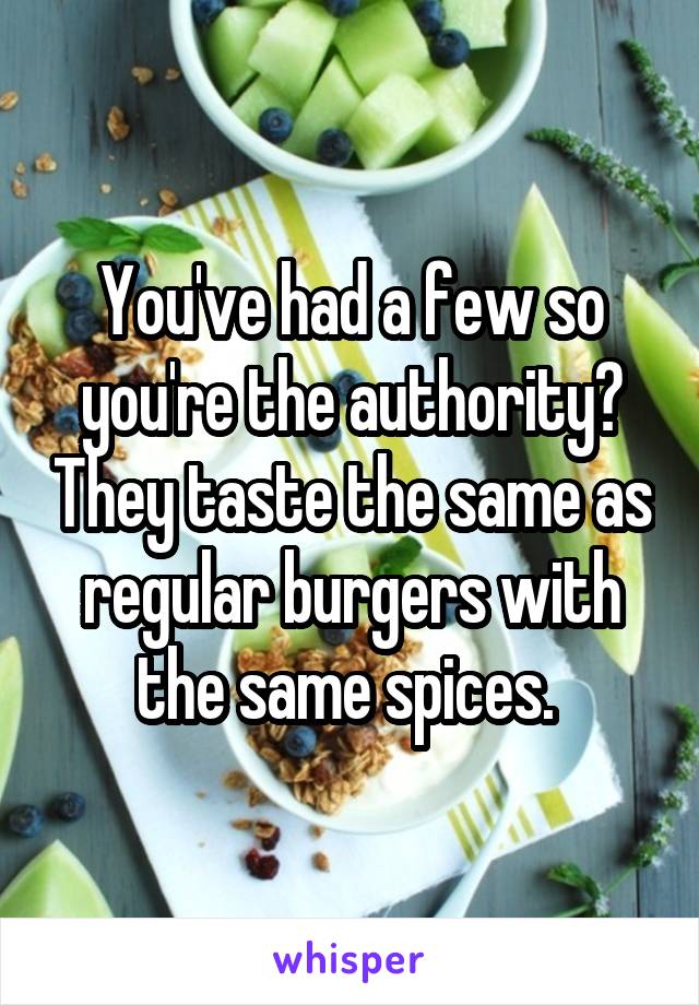 You've had a few so you're the authority? They taste the same as regular burgers with the same spices. 