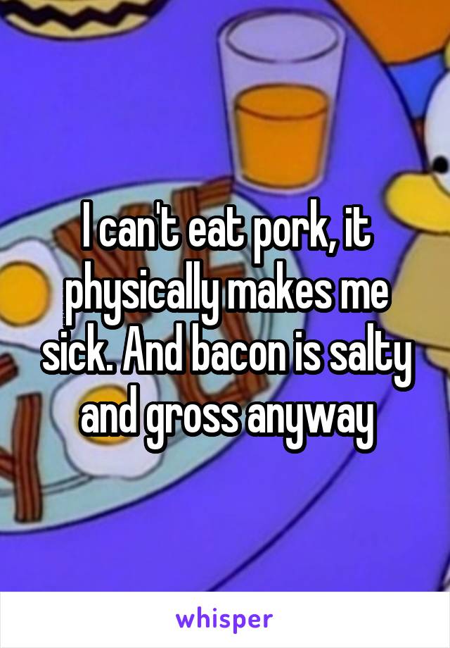 I can't eat pork, it physically makes me sick. And bacon is salty and gross anyway