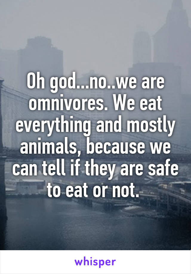 Oh god...no..we are omnivores. We eat everything and mostly animals, because we can tell if they are safe to eat or not. 