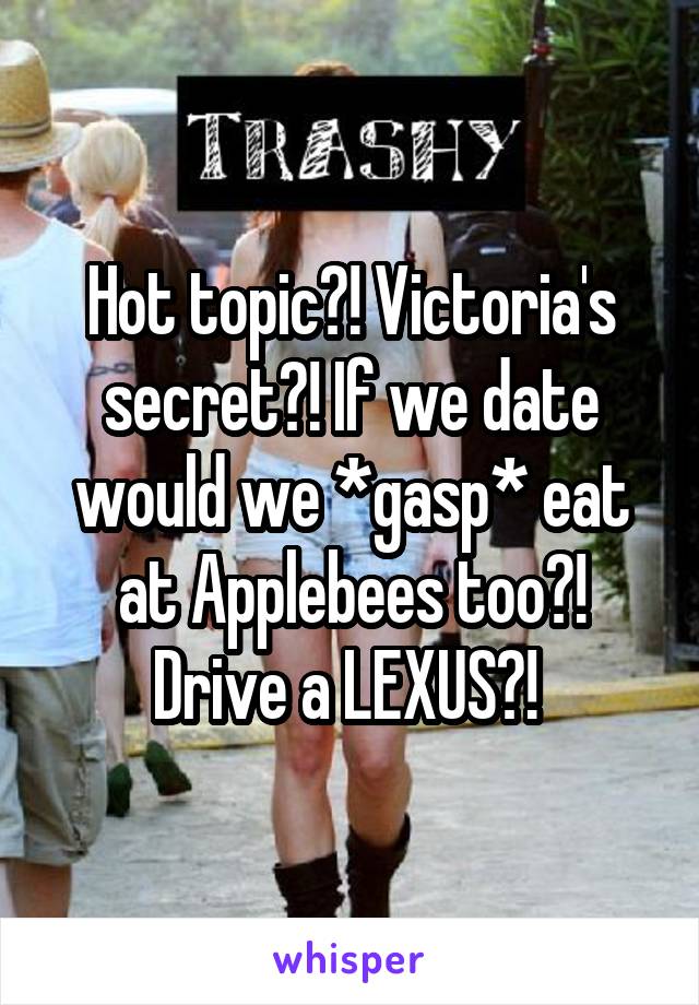 Hot topic?! Victoria's secret?! If we date would we *gasp* eat at Applebees too?! Drive a LEXUS?! 