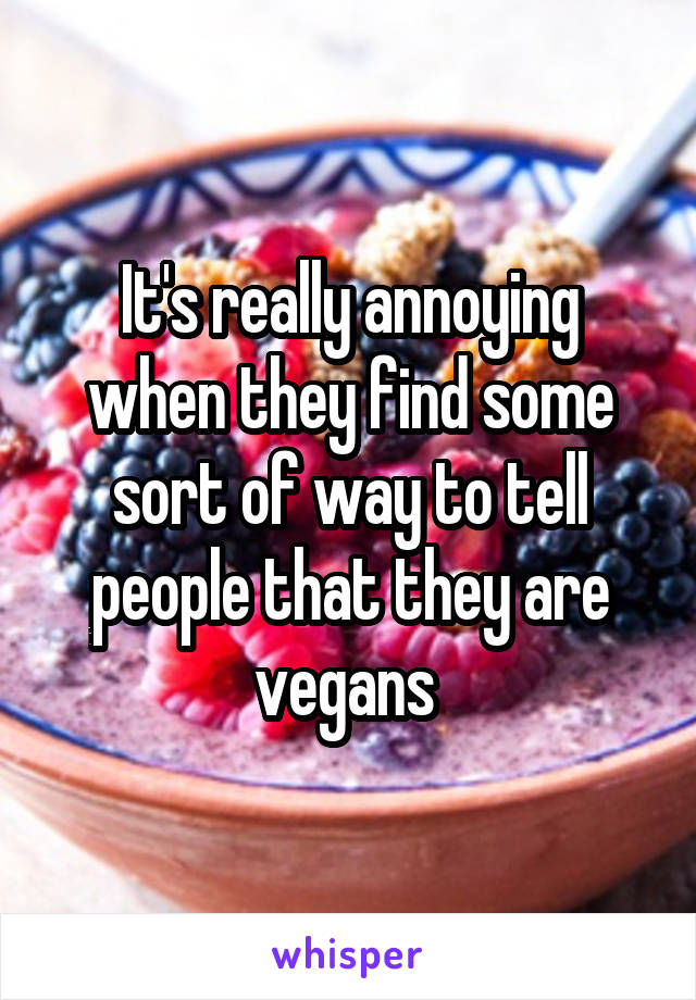 It's really annoying when they find some sort of way to tell people that they are vegans 