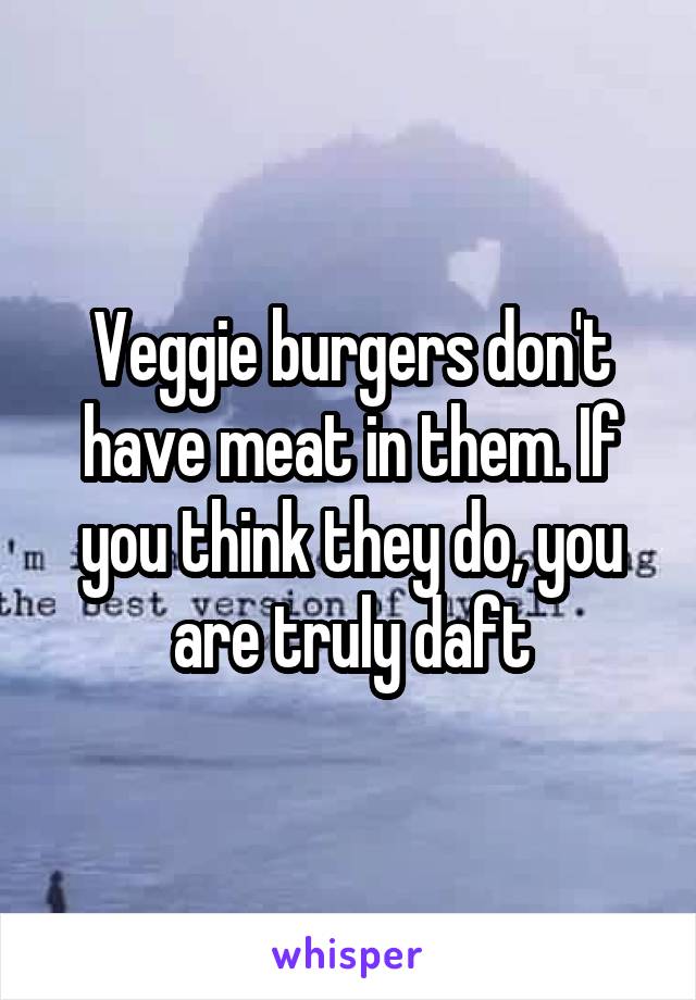 Veggie burgers don't have meat in them. If you think they do, you are truly daft