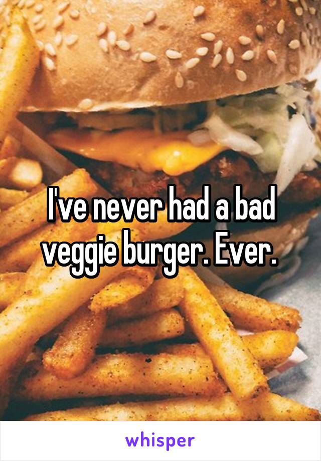 I've never had a bad veggie burger. Ever. 