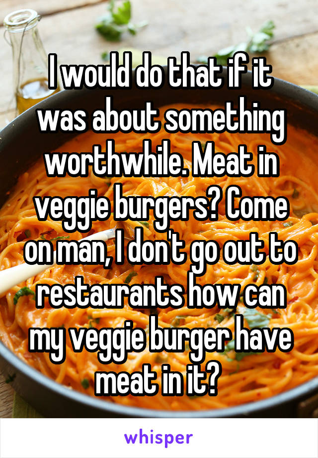 I would do that if it was about something worthwhile. Meat in veggie burgers? Come on man, I don't go out to restaurants how can my veggie burger have meat in it? 