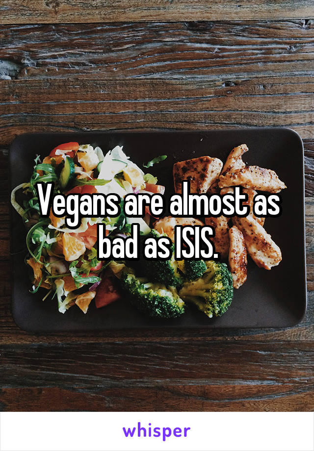 Vegans are almost as bad as ISIS.