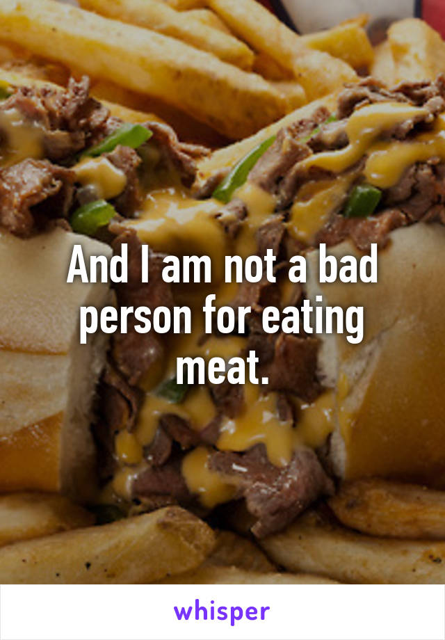 And I am not a bad person for eating meat.