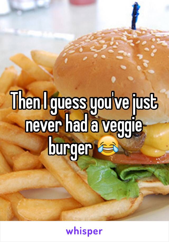 Then I guess you've just never had a veggie burger 😂