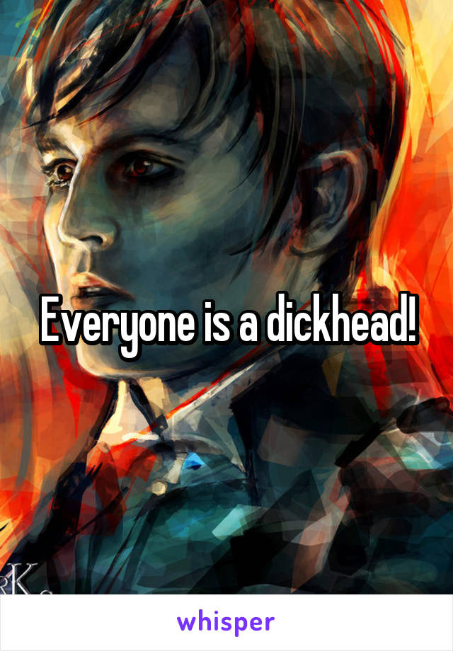 Everyone is a dickhead!