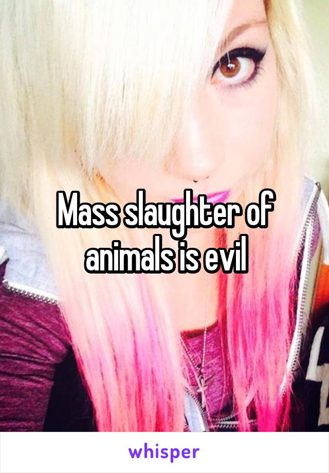 Mass slaughter of animals is evil