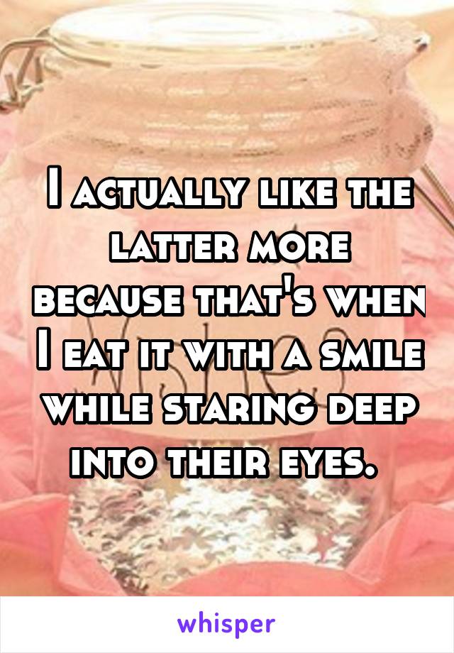 I actually like the latter more because that's when I eat it with a smile while staring deep into their eyes. 