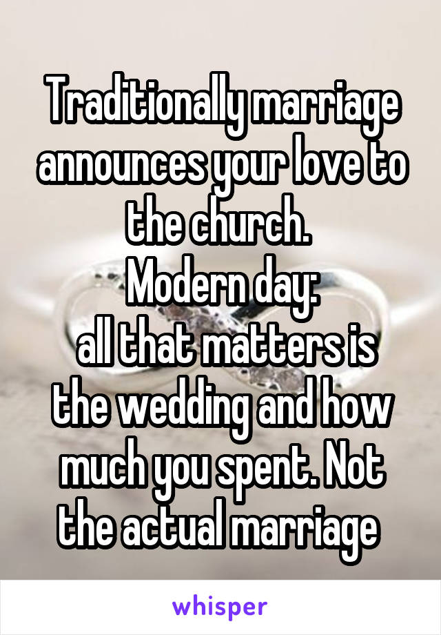 Traditionally marriage announces your love to the church. 
Modern day:
 all that matters is the wedding and how much you spent. Not the actual marriage 