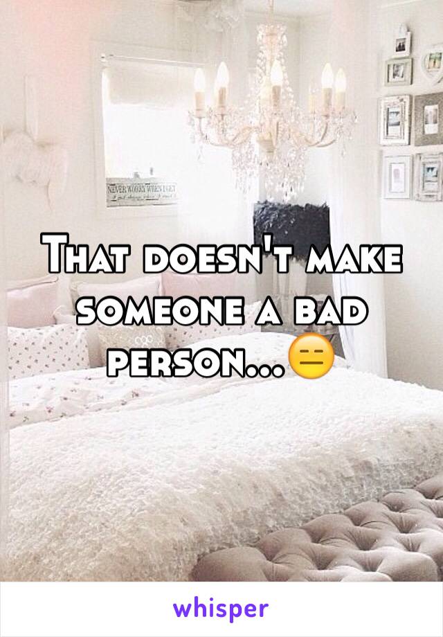 That doesn't make someone a bad person...😑