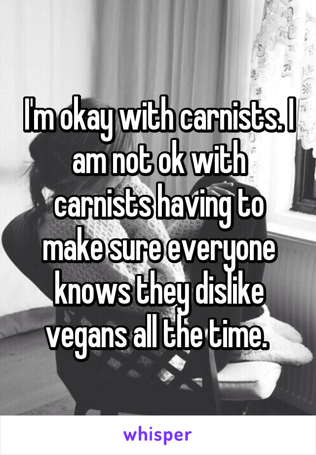 I'm okay with carnists. I am not ok with carnists having to make sure everyone knows they dislike vegans all the time. 