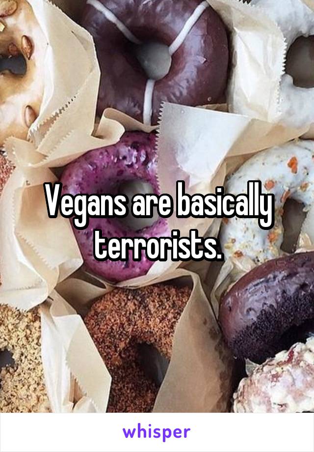 Vegans are basically terrorists.