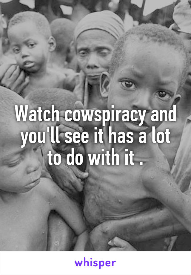 Watch cowspiracy and you'll see it has a lot to do with it .