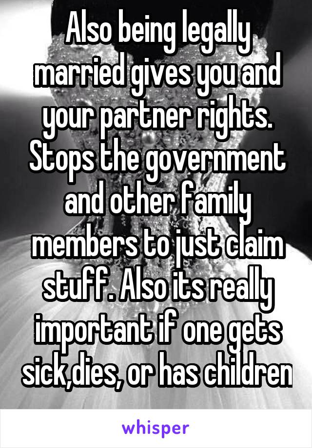 Also being legally married gives you and your partner rights. Stops the government and other family members to just claim stuff. Also its really important if one gets sick,dies, or has children 