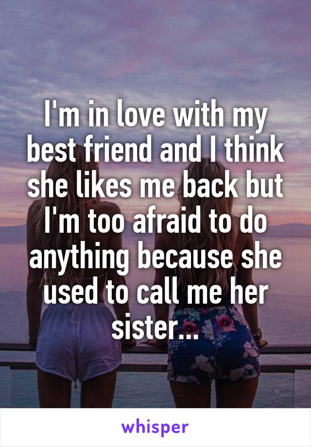 I'm in love with my best friend and I think she likes me back but I'm too afraid to do anything because she used to call me her sister...