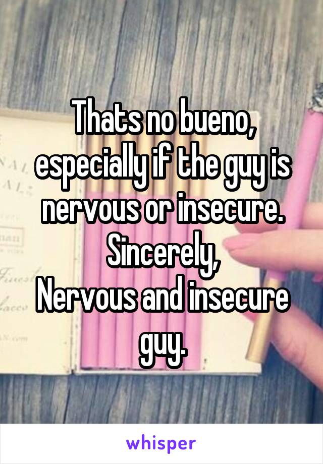 Thats no bueno, especially if the guy is nervous or insecure.
Sincerely,
Nervous and insecure guy.