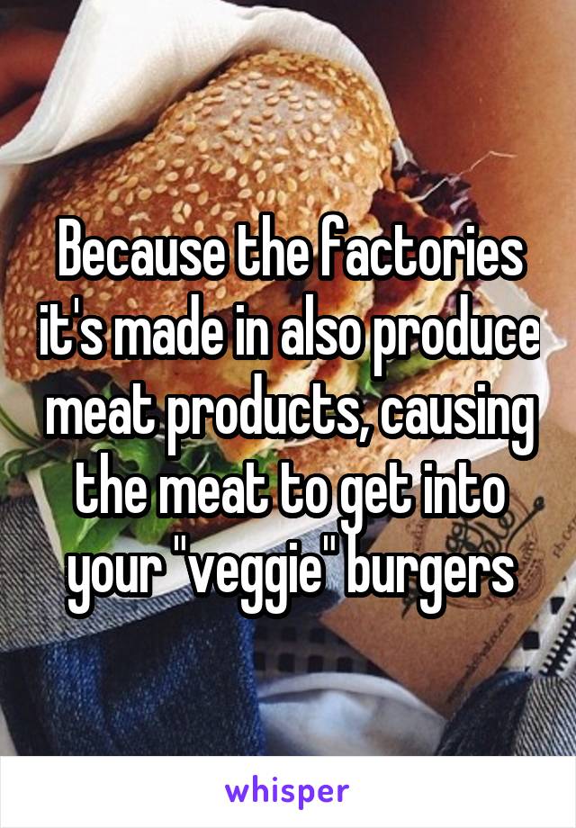 Because the factories it's made in also produce meat products, causing the meat to get into your "veggie" burgers